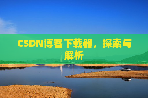 CSDN博客下载器,探索与解析 CSDN博客下载器,探索与解析